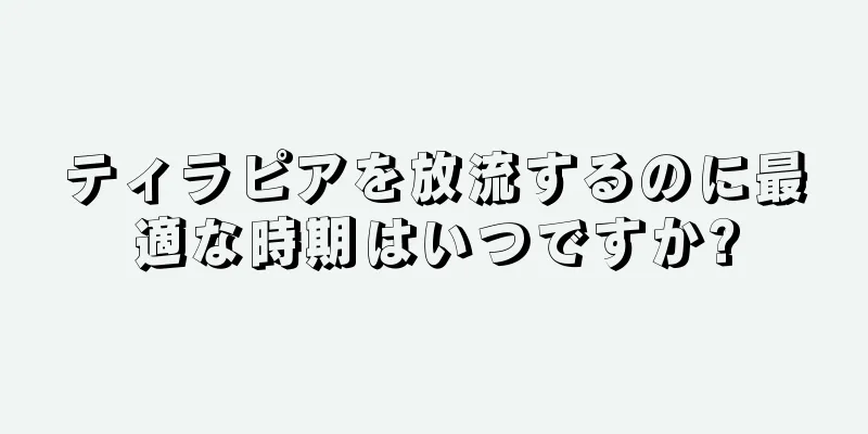 ティラピアを放流するのに最適な時期はいつですか?