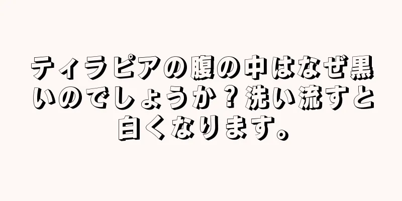 ティラピアの腹の中はなぜ黒いのでしょうか？洗い流すと白くなります。