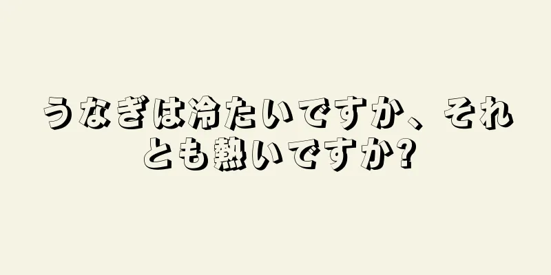 うなぎは冷たいですか、それとも熱いですか?