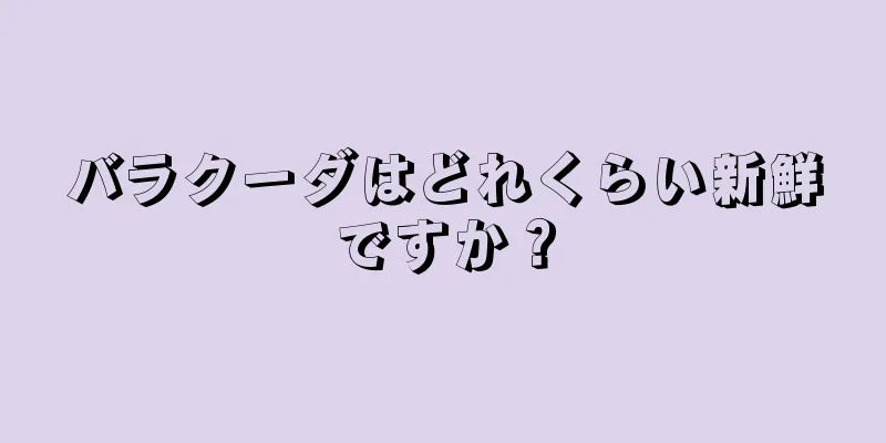 バラクーダはどれくらい新鮮ですか？