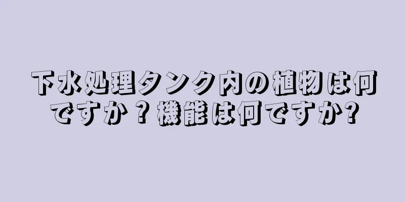下水処理タンク内の植物は何ですか？機能は何ですか?