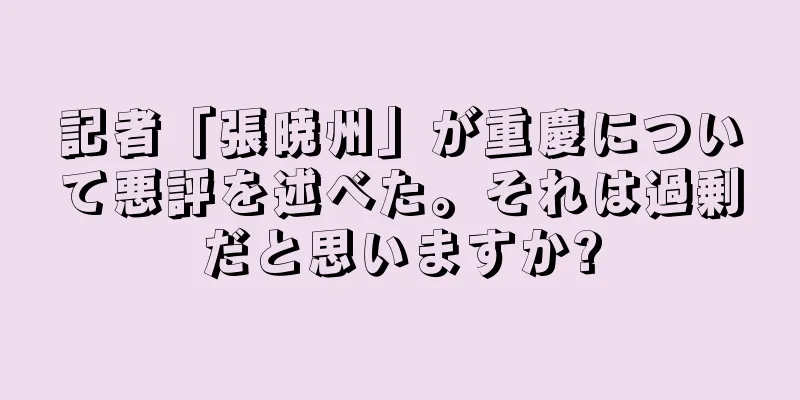 記者「張暁州」が重慶について悪評を述べた。それは過剰だと思いますか?