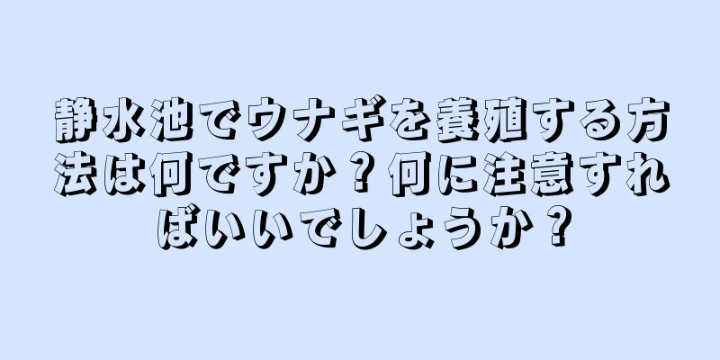 静水池でウナギを養殖する方法は何ですか？何に注意すればいいでしょうか？