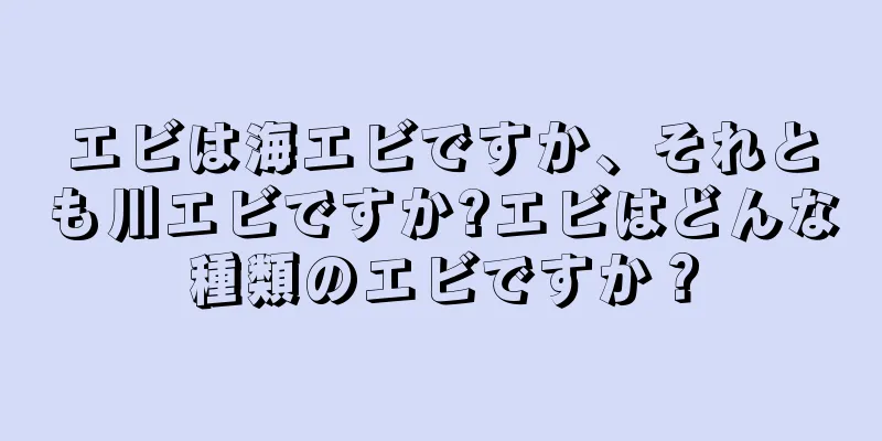 エビは海エビですか、それとも川エビですか?エビはどんな種類のエビですか？