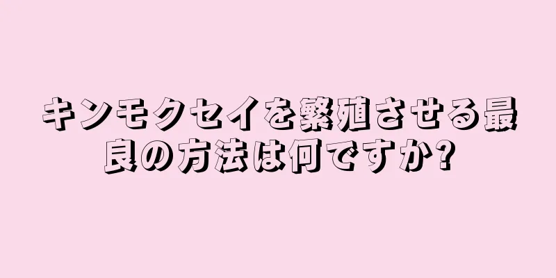 キンモクセイを繁殖させる最良の方法は何ですか?