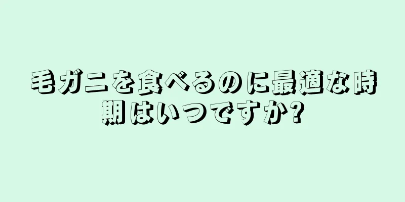 毛ガニを食べるのに最適な時期はいつですか?