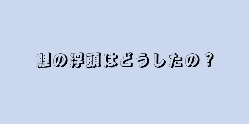 鯉の浮頭はどうしたの？