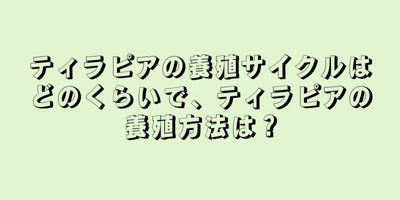 ティラピアの養殖サイクルはどのくらいで、ティラピアの養殖方法は？