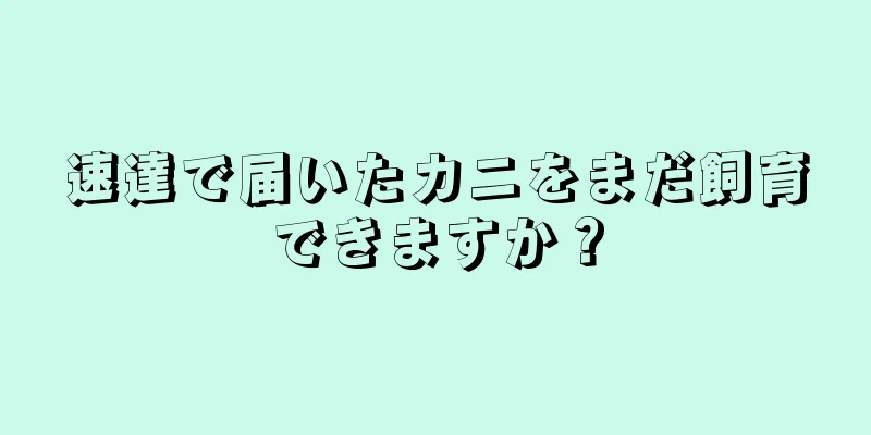 速達で届いたカニをまだ飼育できますか？