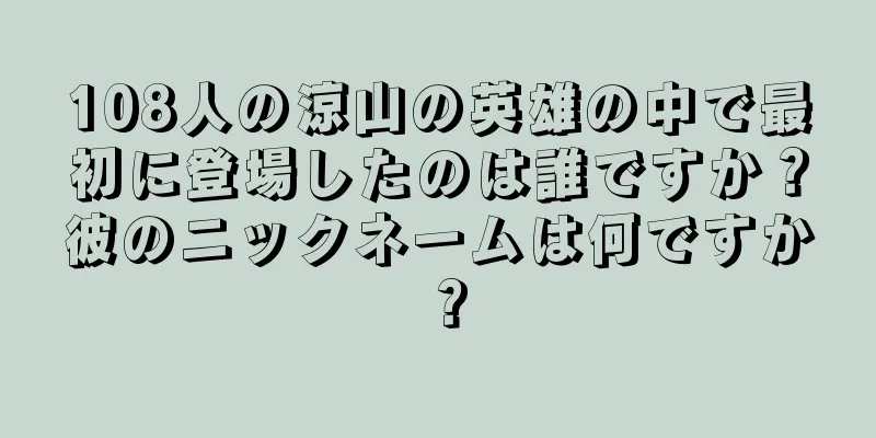 108人の涼山の英雄の中で最初に登場したのは誰ですか？彼のニックネームは何ですか？