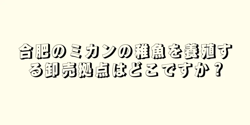 合肥のミカンの稚魚を養殖する卸売拠点はどこですか？