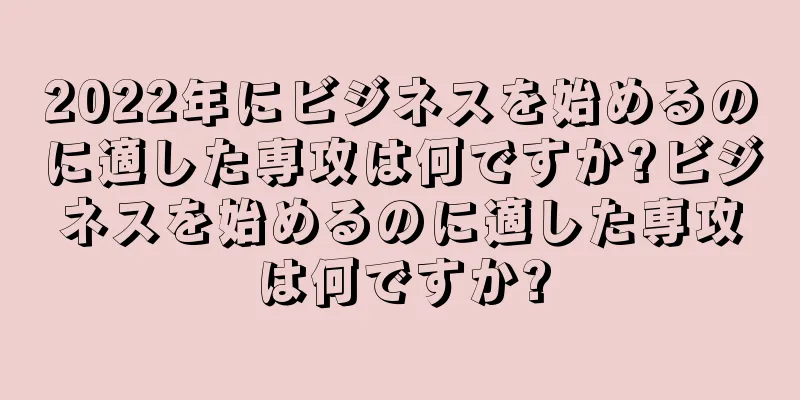 2022年にビジネスを始めるのに適した専攻は何ですか?ビジネスを始めるのに適した専攻は何ですか?