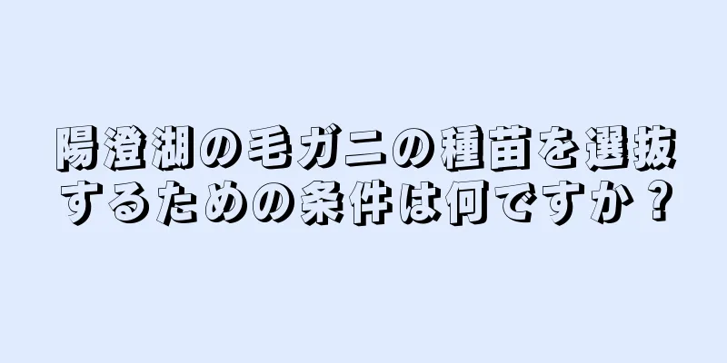 陽澄湖の毛ガニの種苗を選抜するための条件は何ですか？