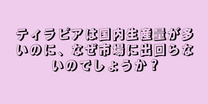ティラピアは国内生産量が多いのに、なぜ市場に出回らないのでしょうか？
