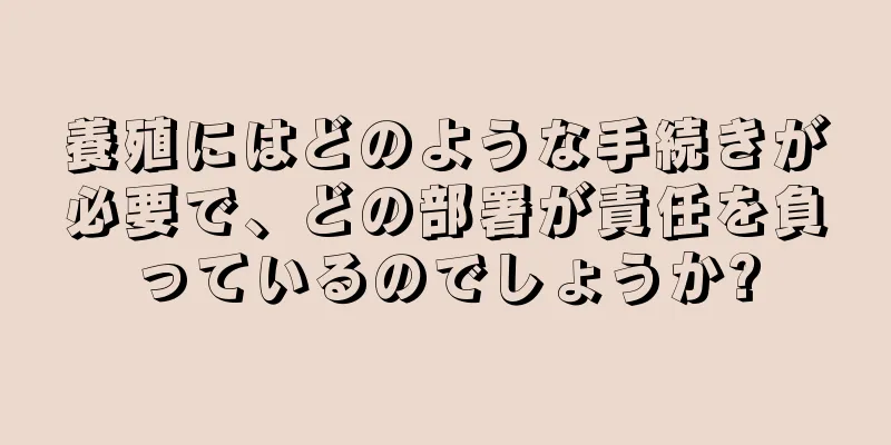 養殖にはどのような手続きが必要で、どの部署が責任を負っているのでしょうか?