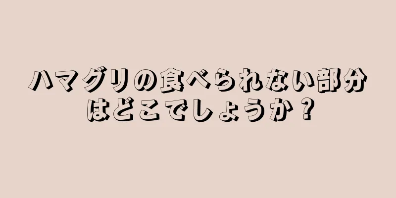 ハマグリの食べられない部分はどこでしょうか？