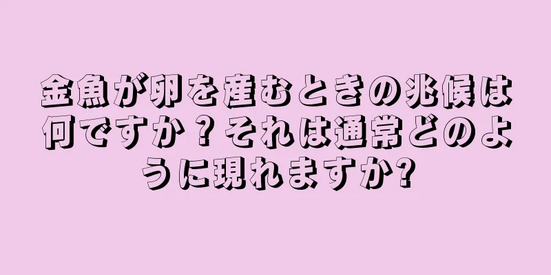 金魚が卵を産むときの兆候は何ですか？それは通常どのように現れますか?