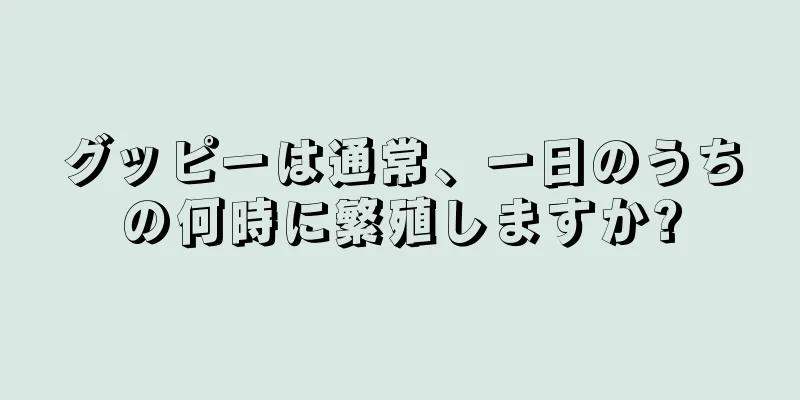 グッピーは通常、一日のうちの何時に繁殖しますか?