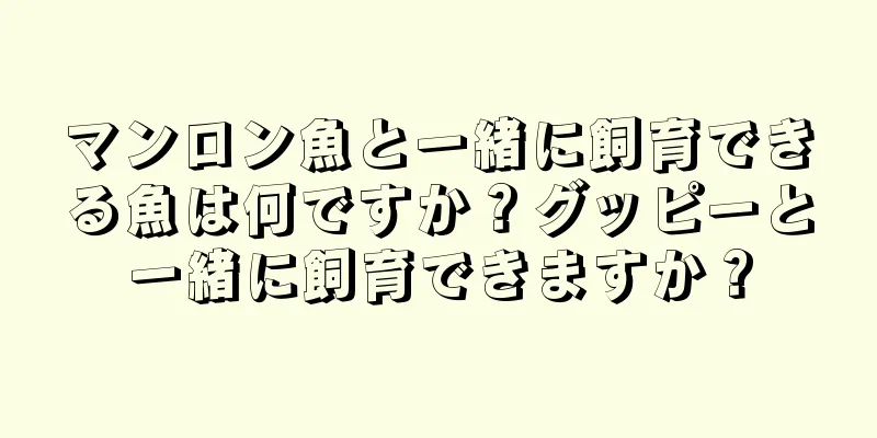 マンロン魚と一緒に飼育できる魚は何ですか？グッピーと一緒に飼育できますか？