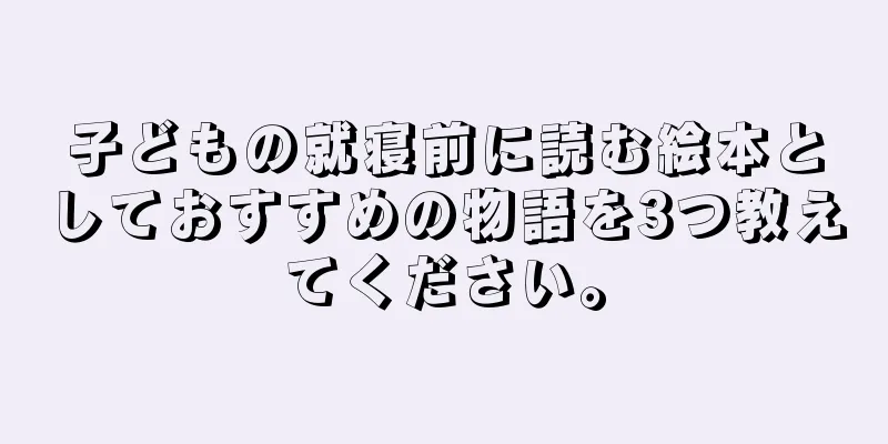 子どもの就寝前に読む絵本としておすすめの物語を3つ教えてください。