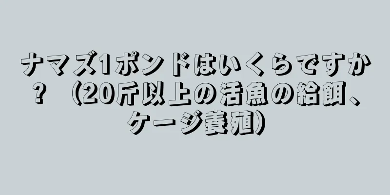 ナマズ1ポンドはいくらですか? （20斤以上の活魚の給餌、ケージ養殖）