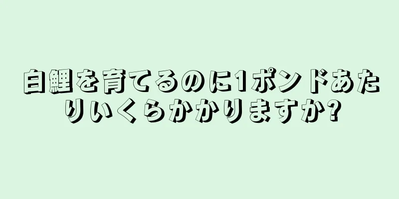 白鯉を育てるのに1ポンドあたりいくらかかりますか?
