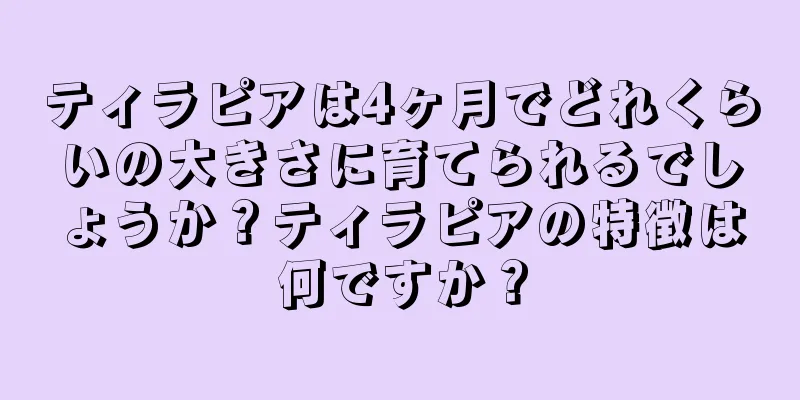ティラピアは4ヶ月でどれくらいの大きさに育てられるでしょうか？ティラピアの特徴は何ですか？