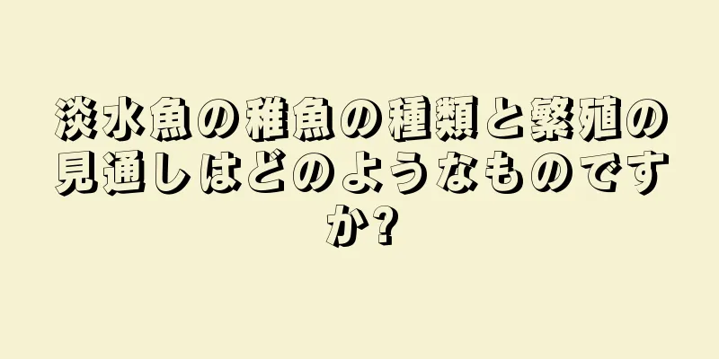 淡水魚の稚魚の種類と繁殖の見通しはどのようなものですか?