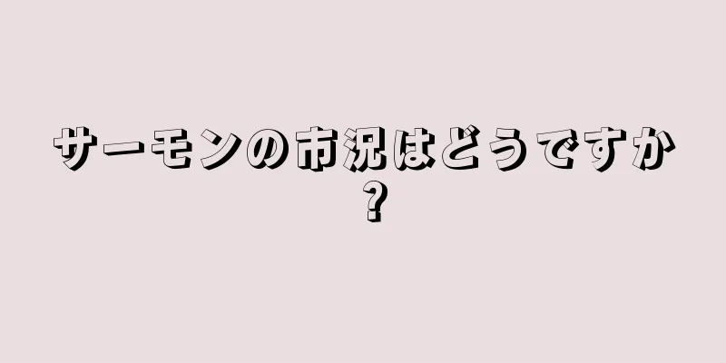 サーモンの市況はどうですか？