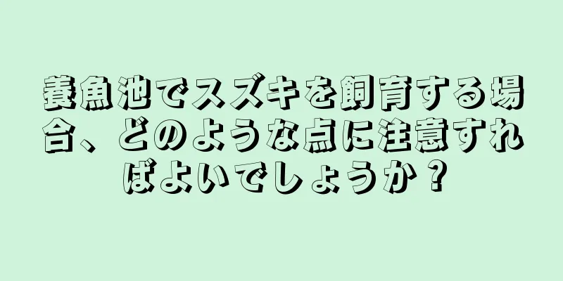 養魚池でスズキを飼育する場合、どのような点に注意すればよいでしょうか？