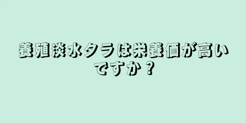 養殖淡水タラは栄養価が高いですか？