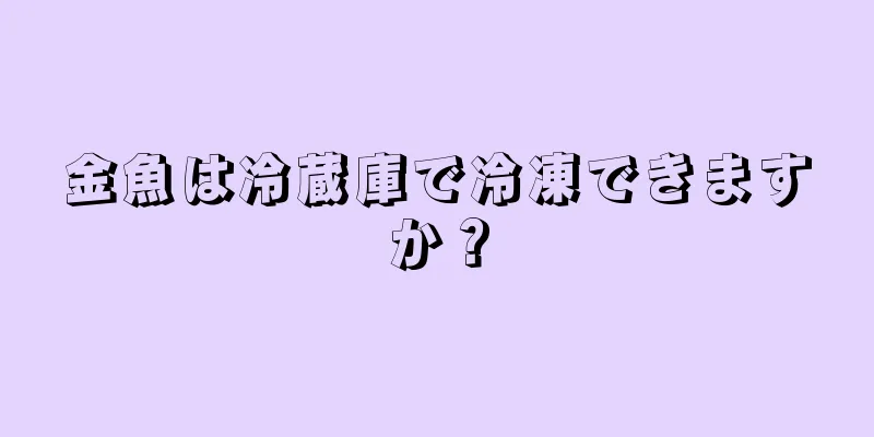 金魚は冷蔵庫で冷凍できますか？
