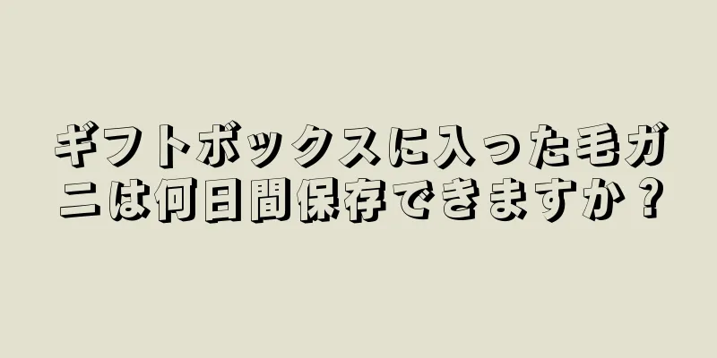 ギフトボックスに入った毛ガニは何日間保存できますか？