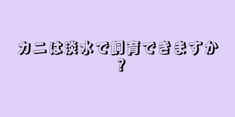 カニは淡水で飼育できますか？