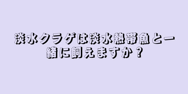淡水クラゲは淡水熱帯魚と一緒に飼えますか？
