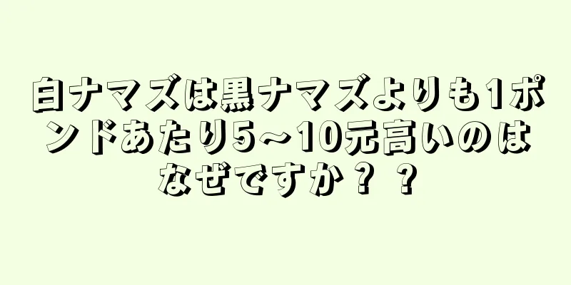 白ナマズは黒ナマズよりも1ポンドあたり5〜10元高いのはなぜですか？ ?