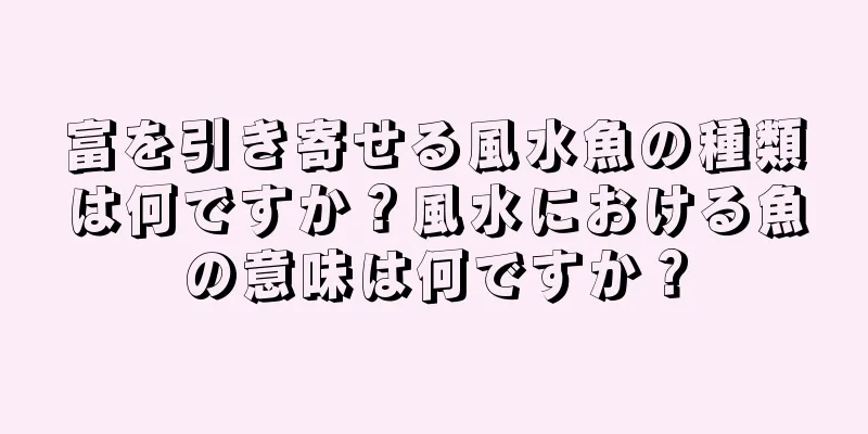 富を引き寄せる風水魚の種類は何ですか？風水における魚の意味は何ですか？
