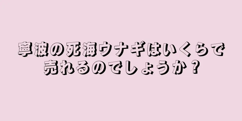 寧波の死海ウナギはいくらで売れるのでしょうか？