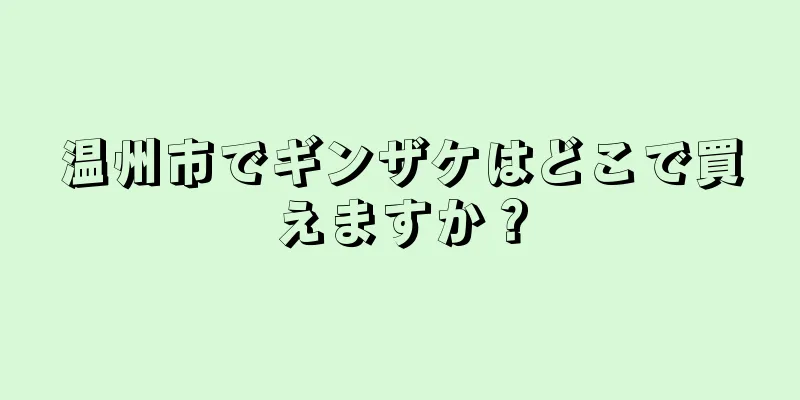 温州市でギンザケはどこで買えますか？