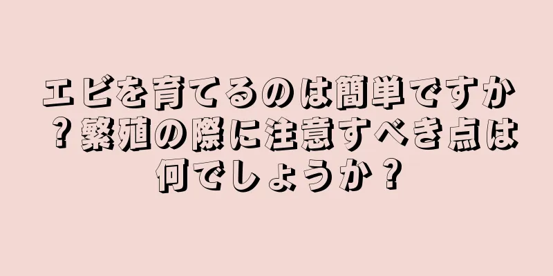 エビを育てるのは簡単ですか？繁殖の際に注意すべき点は何でしょうか？