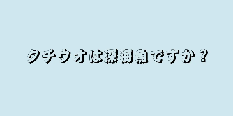タチウオは深海魚ですか？