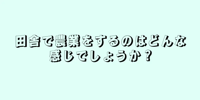 田舎で農業をするのはどんな感じでしょうか？