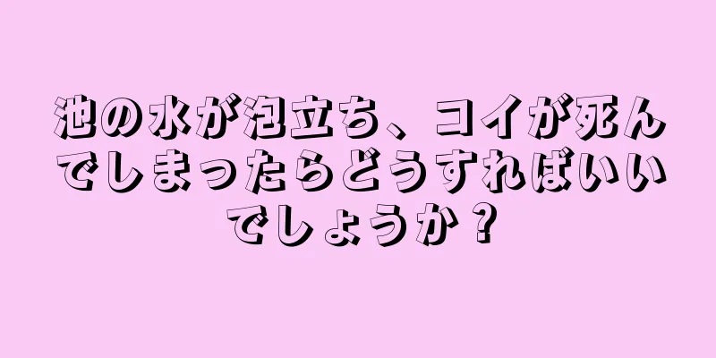 池の水が泡立ち、コイが死んでしまったらどうすればいいでしょうか？