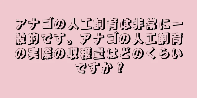 アナゴの人工飼育は非常に一般的です。アナゴの人工飼育の実際の収穫量はどのくらいですか？