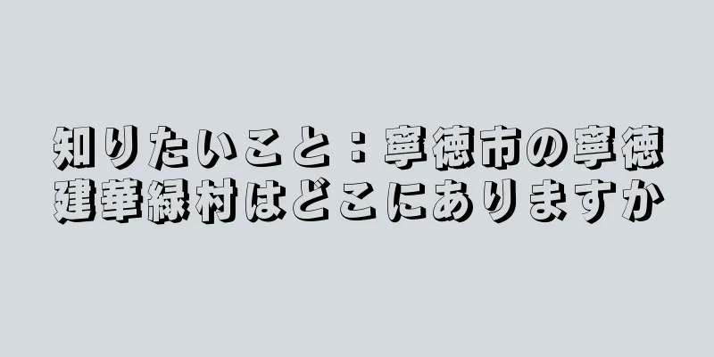 知りたいこと：寧徳市の寧徳建華緑村はどこにありますか