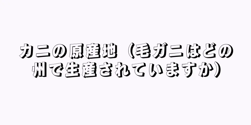 カニの原産地（毛ガニはどの州で生産されていますか）