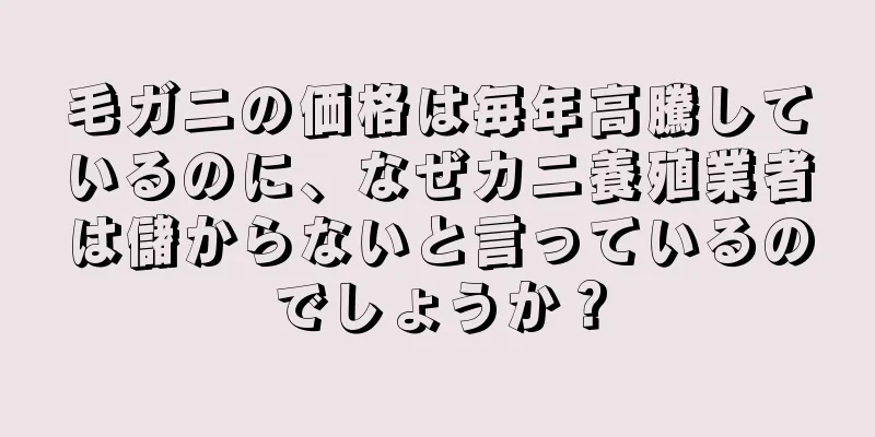 毛ガニの価格は毎年高騰しているのに、なぜカニ養殖業者は儲からないと言っているのでしょうか？