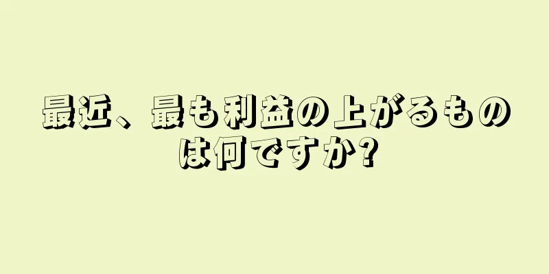 最近、最も利益の上がるものは何ですか?