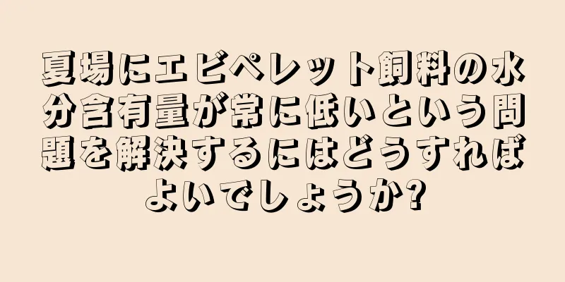 夏場にエビペレット飼料の水分含有量が常に低いという問題を解決するにはどうすればよいでしょうか?