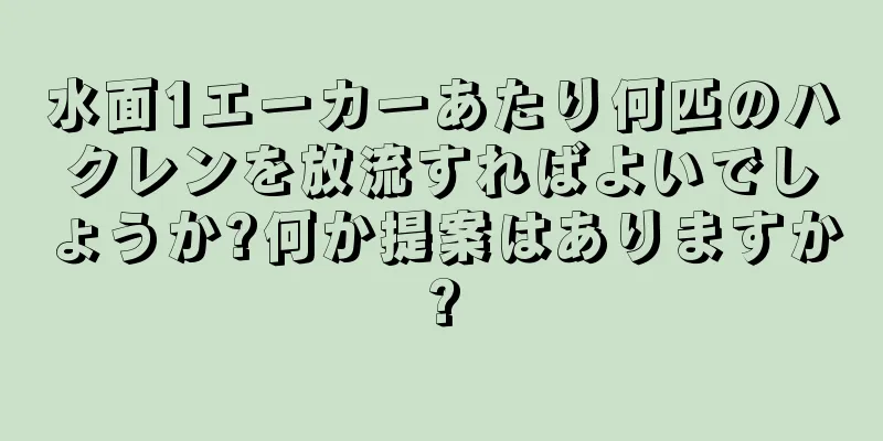 水面1エーカーあたり何匹のハクレンを放流すればよいでしょうか?何か提案はありますか?